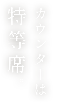 カウンターは 特等席。